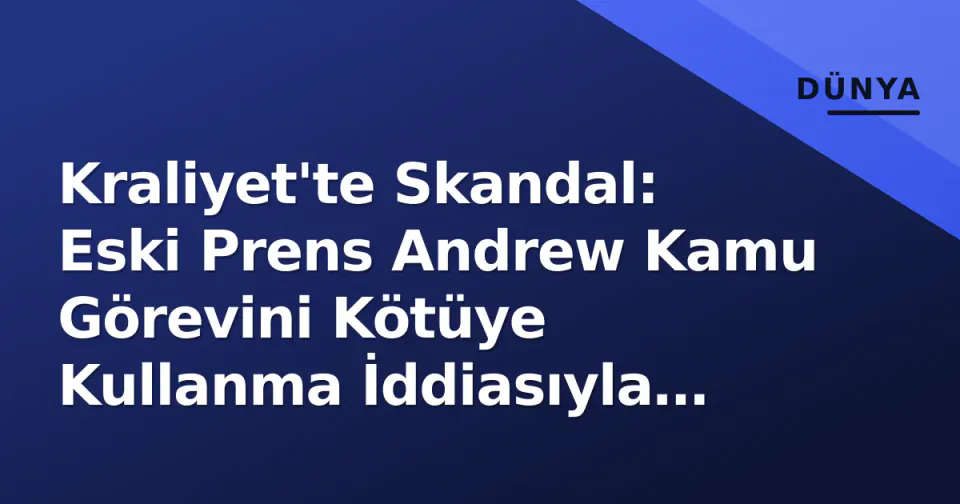 Kraliyet'te Skandal: Eski Prens Andrew Kamu Görevini Kötüye Kullanma İddiasıyla Gözaltına Alındı görseli