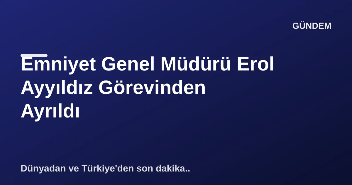 Emniyet Genel Müdürü Erol Ayyıldız Görevinden Ayrıldı Emniyet Genel Müdürü Erol Ayyıldız Görevinden Ayrıldı