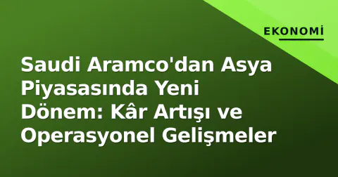 Saudi Aramco'dan Asya Piyasasında Yeni Dönem: Kâr Artışı ve Operasyonel Gelişmeler