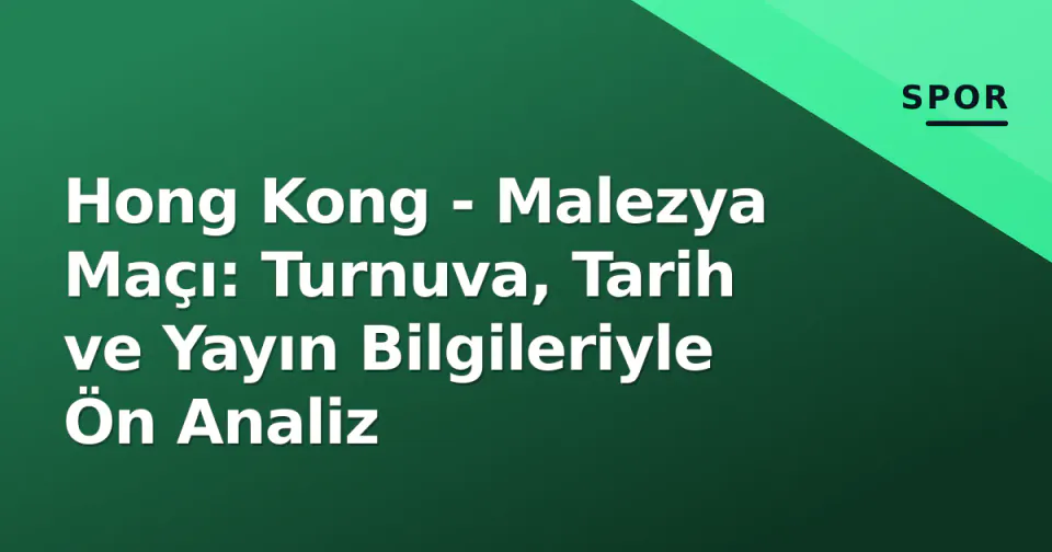 Hong Kong - Malezya Maçı: Turnuva, Tarih ve Yayın Bilgileriyle Ön Analiz görseli