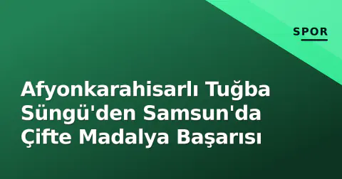 Afyonkarahisarlı Tuğba Süngü'den Samsun'da Çifte Madalya Başarısı