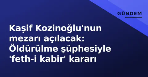 Kaşif Kozinoğlu'nun mezarı açılacak: Öldürülme şüphesiyle 'feth-i kabir' kararı