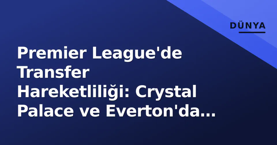 Premier League'de Transfer Hareketliliği: Crystal Palace ve Everton'da İsim Değişikliği görseli