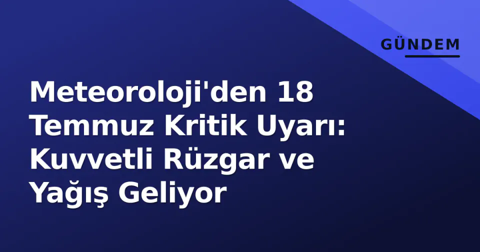Meteoroloji'den 18 Temmuz Kritik Uyarı: Kuvvetli Rüzgar ve Yağış Geliyor görseli