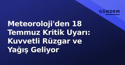Meteoroloji'den 18 Temmuz Kritik Uyarı: Kuvvetli Rüzgar ve Yağış Geliyor