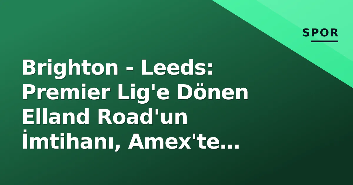 Brighton - Leeds: Premier Lig'e Dönen Elland Road'un İmtihanı, Amex'te Hürzeler Sınavı Brighton - Leeds: Premier Lig'e Dönen Elland Road'un İmtihanı, Amex'te Hürzeler Sınavı