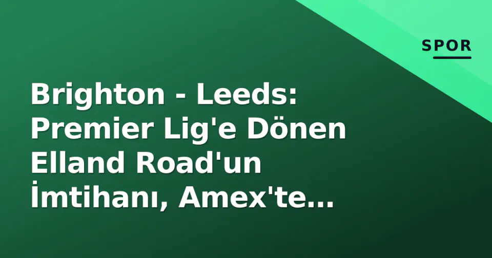 Brighton - Leeds: Premier Lig'e Dönen Elland Road'un İmtihanı, Amex'te Hürzeler Sınavı görseli