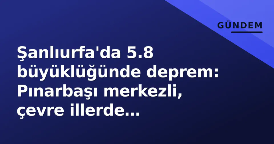 Şanlıurfa'da 5.8 büyüklüğünde deprem: Pınarbaşı merkezli, çevre illerde hissedildi görseli