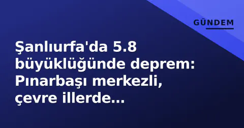 Şanlıurfa'da 5.8 büyüklüğünde deprem: Pınarbaşı merkezli, çevre illerde hissedildi