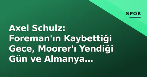 Axel Schulz: Foreman'ın Kaybettiği Gece, Moorer'ı Yendiği Gün ve Almanya Boksunun Mimarı