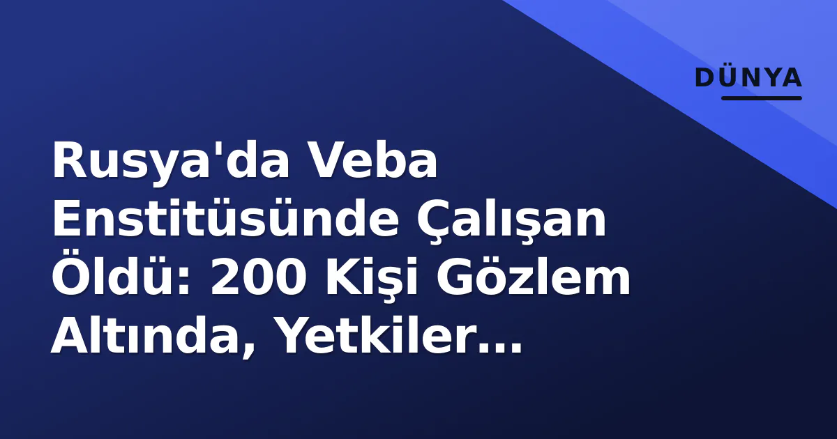 Rusya'da Veba Enstitüsünde Çalışan Öldü: 200 Kişi Gözlem Altında, Yetkiler 'Risk Yok' Dedi Rusya'da Veba Enstitüsünde Çalışan Öldü: 200 Kişi Gözlem Altında, Yetkiler 'Risk Yok' Dedi