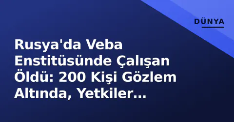 Rusya'da Veba Enstitüsünde Çalışan Öldü: 200 Kişi Gözlem Altında, Yetkiler 'Risk Yok' Dedi