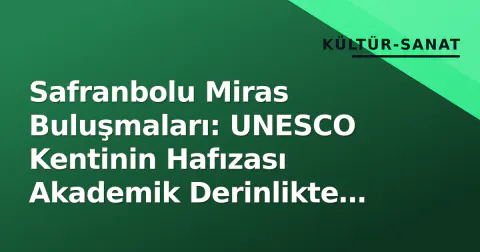 Safranbolu Miras Buluşmaları: UNESCO Kentinin Hafızası Akademik Derinlikte Ele Alındı