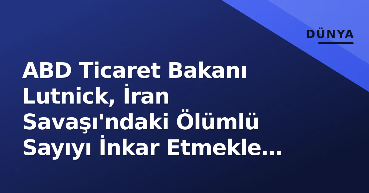 ABD Ticaret Bakanı Lutnick, İran Savaşı'ndaki Ölümlü Sayıyı İnkar Etmekle İlgili Özür Diledi ABD Ticaret Bakanı Lutnick, İran Savaşı'ndaki Ölümlü Sayıyı İnkar Etmekle İlgili Özür Diledi