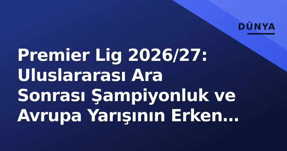 Premier Lig 2026/27: Uluslararası Ara Sonrası Şampiyonluk ve Avrupa Yarışının Erken Tablo görseli