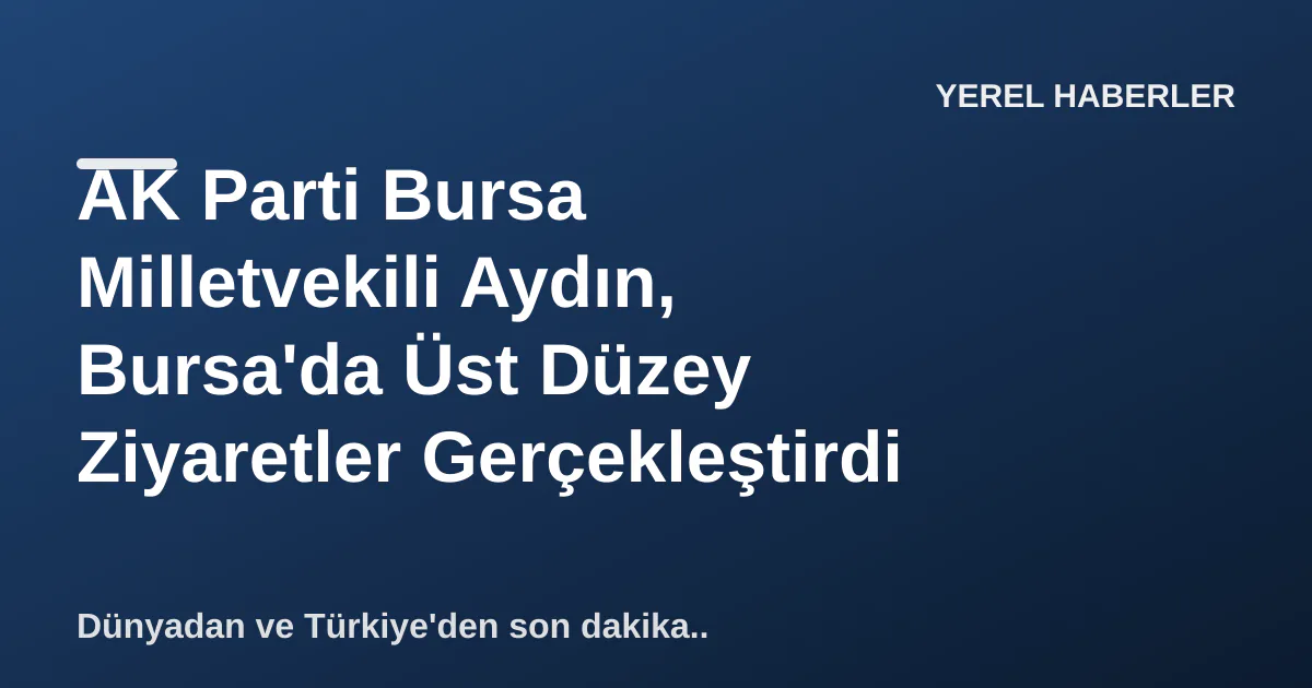 AK Parti Bursa Milletvekili Aydın, Bursa'da Üst Düzey Ziyaretler Gerçekleştirdi AK Parti Bursa Milletvekili Aydın, Bursa'da Üst Düzey Ziyaretler Gerçekleştirdi