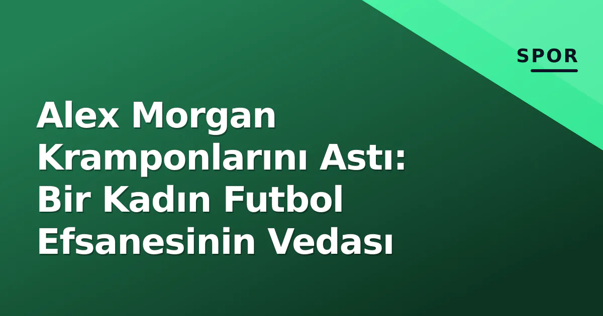 Alex Morgan Kramponlarını Astı: Bir Kadın Futbol Efsanesinin Vedası