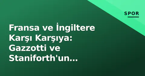 Fransa ve İngiltere Karşı Karşıya: Gazzotti ve Staniforth'un Performansı Dikkat Çekti