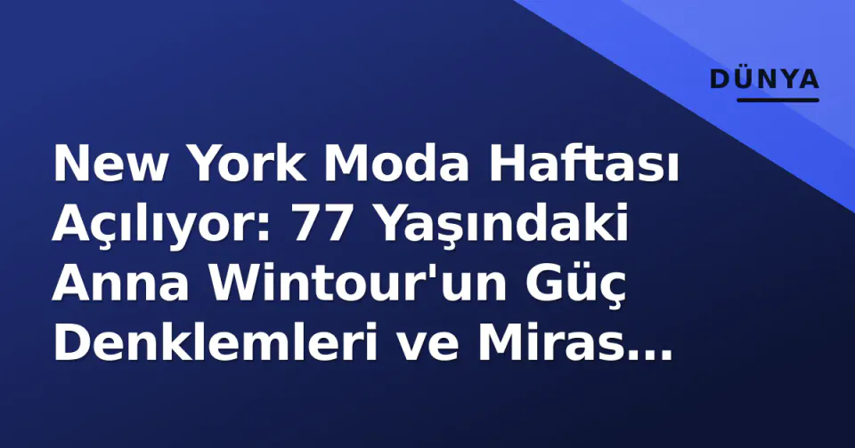 New York Moda Haftası Açılıyor: 77 Yaşındaki Anna Wintour'un Güç Denklemleri ve Miras Sorunu görseli