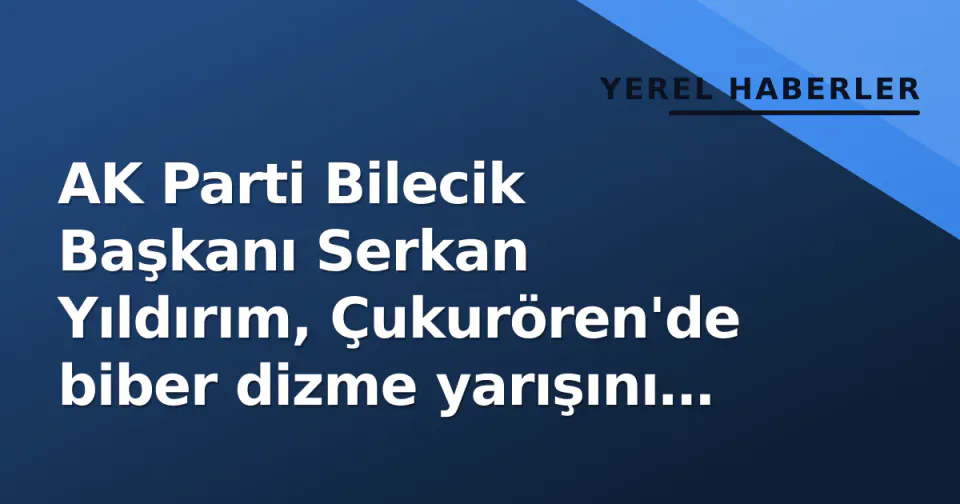 AK Parti Bilecik Başkanı Serkan Yıldırım, Çukurören'de biber dizme yarışını kaybetti görseli