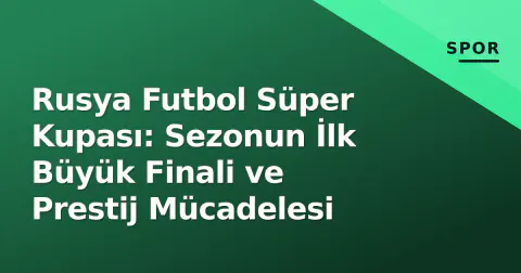 Rusya Futbol Süper Kupası: Sezonun İlk Büyük Finali ve Prestij Mücadelesi