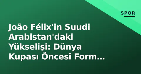 João Félix'in Suudi Arabistan'daki Yükselişi: Dünya Kupası Öncesi Form Grafiği
