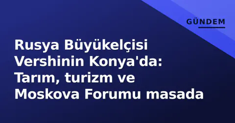 Rusya Büyükelçisi Vershinin Konya'da: Tarım, turizm ve Moskova Forumu masada
