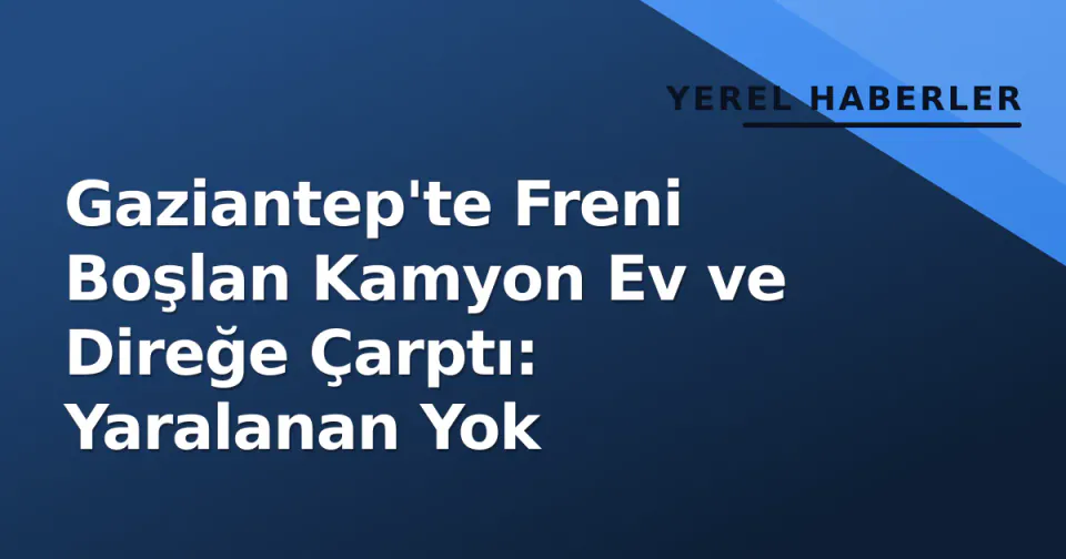 Gaziantep'te Freni Boşlan Kamyon Ev ve Direğe Çarptı: Yaralanan Yok görseli