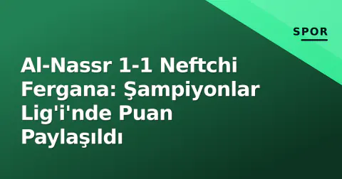 Al-Nassr 1-1 Neftchi Fergana: Şampiyonlar Lig'i'nde Puan Paylaşıldı