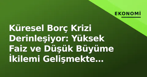 Küresel Borç Krizi Derinleşiyor: Yüksek Faiz ve Düşük Büyüme İkilemi Gelişmekte Olan Ülkeleri Sıkıştırıyor
