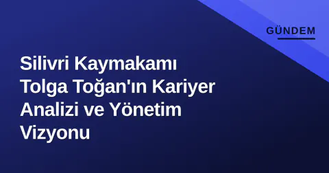 Silivri Kaymakamı Tolga Toğan'ın Kariyer Analizi ve Yönetim Vizyonu