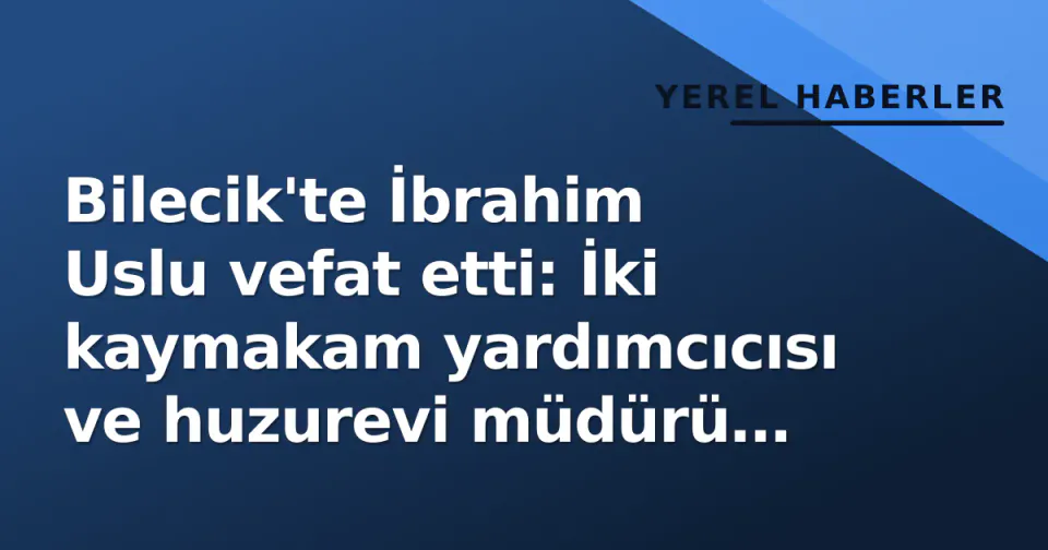 Bilecik'te İbrahim Uslu vefat etti: İki kaymakam yardımcıcısı ve huzurevi müdürü babasını kaybetti görseli