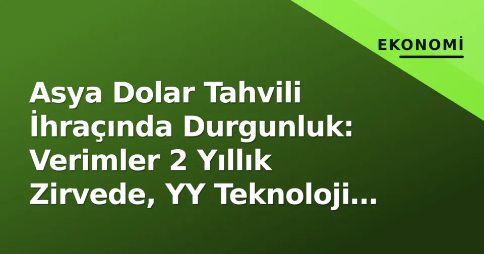 Asya Dolar Tahvili İhraçında Durgunluk: Verimler 2 Yıllık Zirvede, YY Teknoloji Fonları Geride Kaldı görseli
