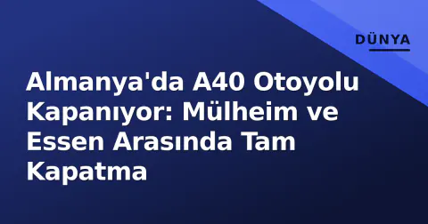 Almanya'da A40 Otoyolu Kapanıyor: Mülheim ve Essen Arasında Tam Kapatma