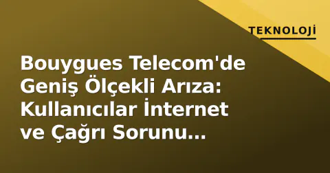 Bouygues Telecom'de Geniş Ölçekli Arıza: Kullanıcılar İnternet ve Çağrı Sorunu Yaşıyor
