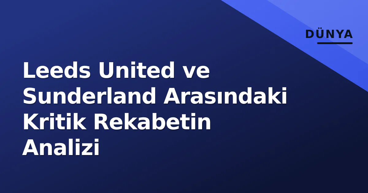 Leeds United ve Sunderland Arasındaki Kritik Rekabetin Analizi Leeds United ve Sunderland Arasındaki Kritik Rekabetin Analizi