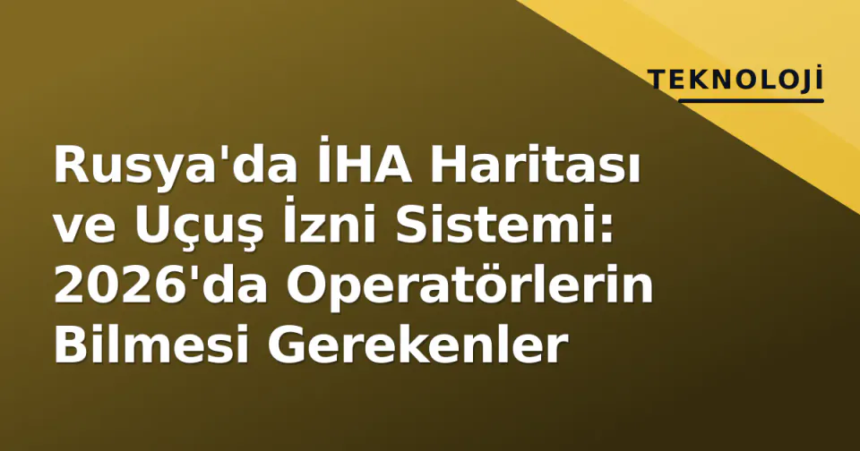 Rusya'da İHA Haritası ve Uçuş İzni Sistemi: 2026'da Operatörlerin Bilmesi Gerekenler görseli
