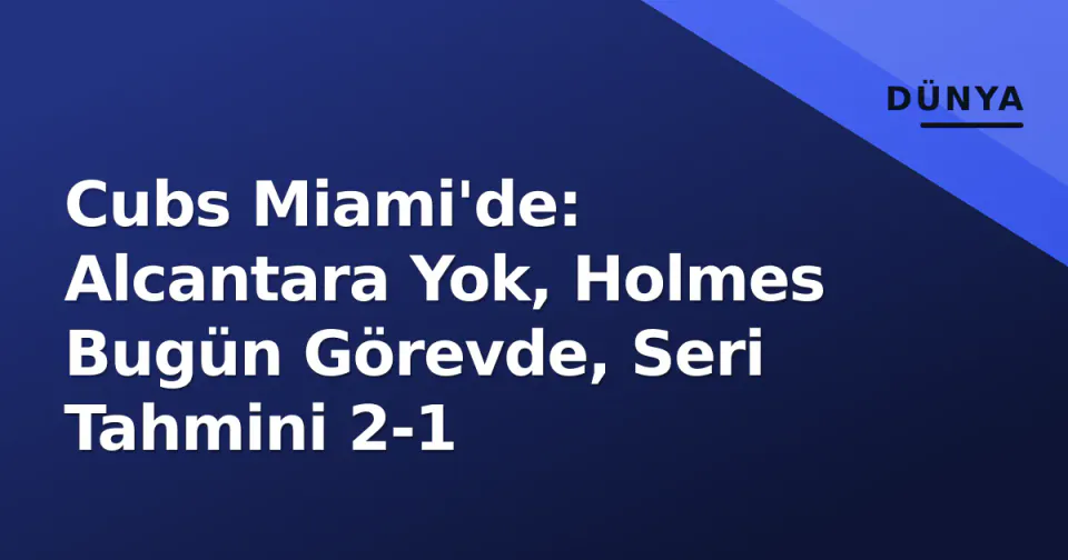 Cubs Miami'de: Alcantara Yok, Holmes Bugün Görevde, Seri Tahmini 2-1 görseli