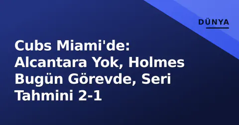 Cubs Miami'de: Alcantara Yok, Holmes Bugün Görevde, Seri Tahmini 2-1