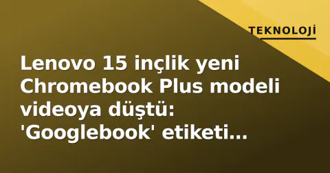 Lenovo 15 inçlik yeni Chromebook Plus modeli videoya düştü: 'Googlebook' etiketi yanıltıcı