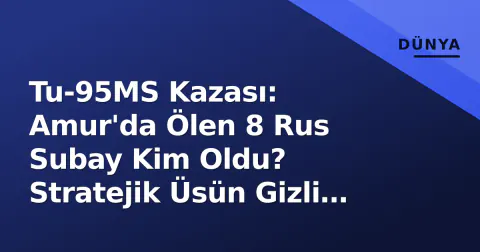 Tu-95MS Kazası: Amur'da Ölen 8 Rus Subay Kim Oldu? Stratejik Üsün Gizli Rolü