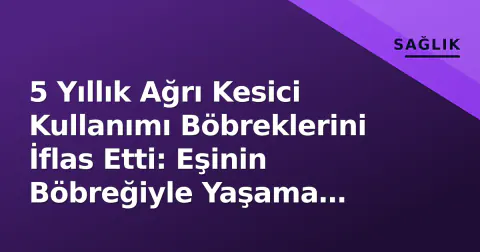 5 Yıllık Ağrı Kesici Kullanımı Böbreklerini İflas Etti: Eşinin Böbreğiyle Yaşama Tutundu