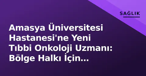 Amasya Üniversitesi Hastanesi'ne Yeni Tıbbi Onkoloji Uzmanı: Bölge Halkı İçin Kritik Güçlenme