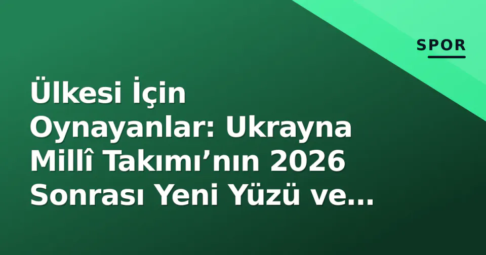 Ülkesi İçin Oynayanlar: Ukrayna Millî Takımı’nın 2026 Sonrası Yeni Yüzü ve Rebrov Projesi görseli