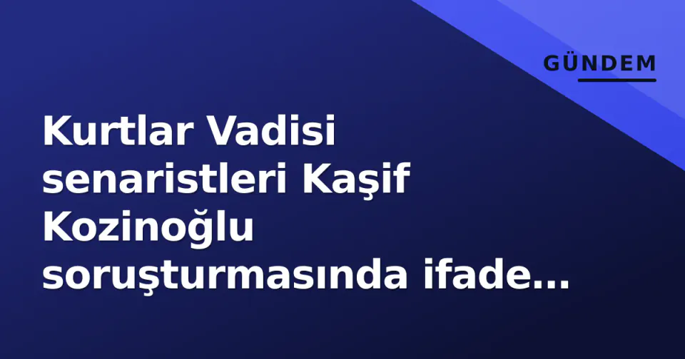 Kurtlar Vadisi senaristleri Kaşif Kozinoğlu soruşturmasında ifade verecek görseli