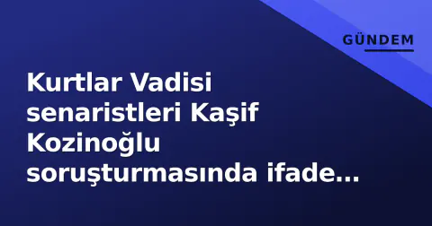 Kurtlar Vadisi senaristleri Kaşif Kozinoğlu soruşturmasında ifade verecek