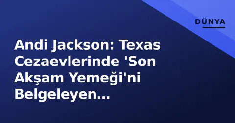 Andi Jackson: Texas Cezaevlerinde 'Son Akşam Yemeği'ni Belgeleyen Fotoğrafçının İzleri