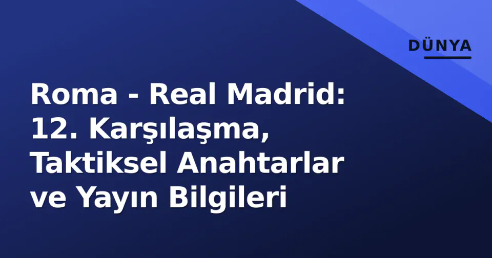 Roma - Real Madrid: 12. Karşılaşma, Taktiksel Anahtarlar ve Yayın Bilgileri görseli