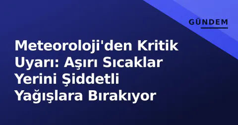 Meteoroloji'den Kritik Uyarı: Aşırı Sıcaklar Yerini Şiddetli Yağışlara Bırakıyor