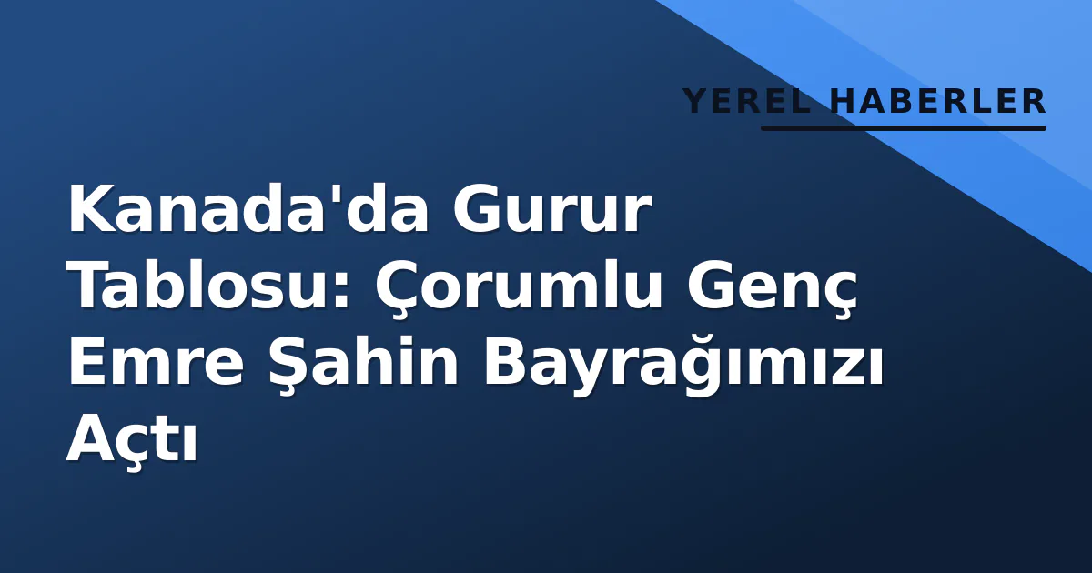 Kanada'da Gurur Tablosu: Çorumlu Genç Emre Şahin Bayrağımızı Açtı Kanada'da Gurur Tablosu: Çorumlu Genç Emre Şahin Bayrağımızı Açtı